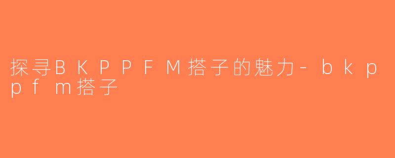 探寻BKPPFM搭子的魅力-bkppfm搭子