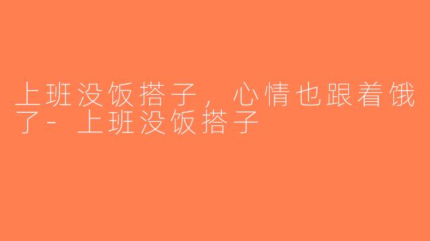 上班没饭搭子，心情也跟着饿了-上班没饭搭子