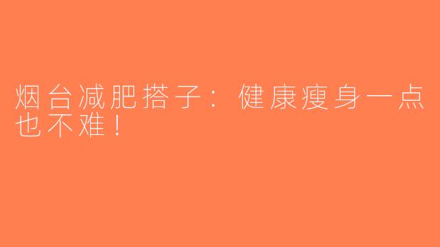 烟台减肥搭子：健康瘦身一点也不难！