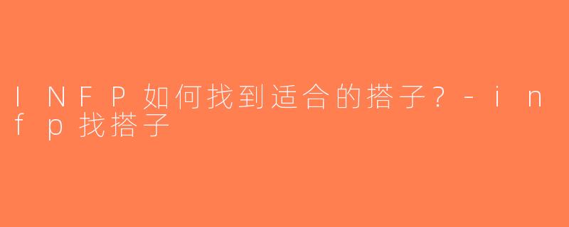 INFP如何找到适合的搭子？-infp找搭子