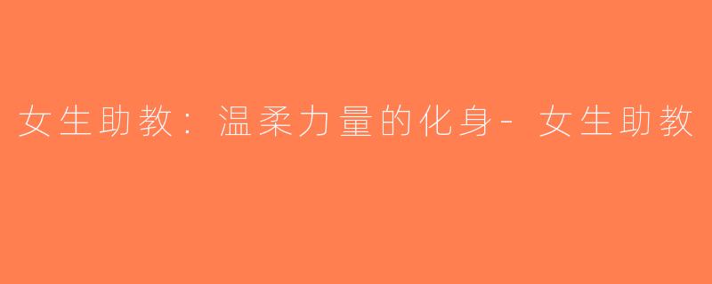 女生助教：温柔力量的化身-女生助教