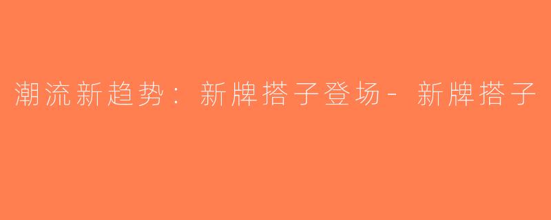 潮流新趋势：新牌搭子登场-新牌搭子