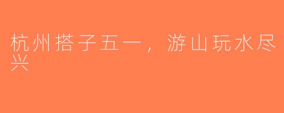 杭州搭子五一，游山玩水尽兴
