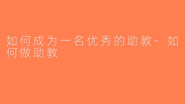 如何成为一名优秀的助教-如何做助教