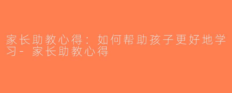 家长助教心得：如何帮助孩子更好地学习-家长助教心得