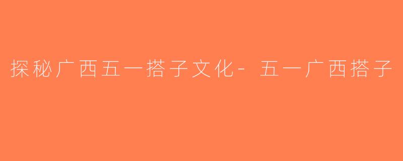 探秘广西五一搭子文化-五一广西搭子