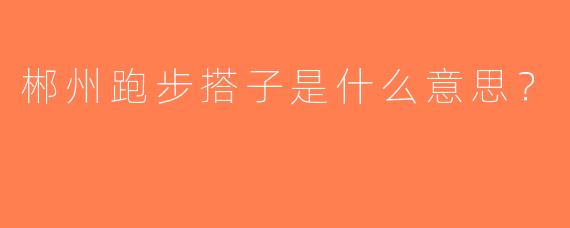 郴州跑步搭子是什么意思？