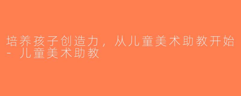培养孩子创造力，从儿童美术助教开始-儿童美术助教
