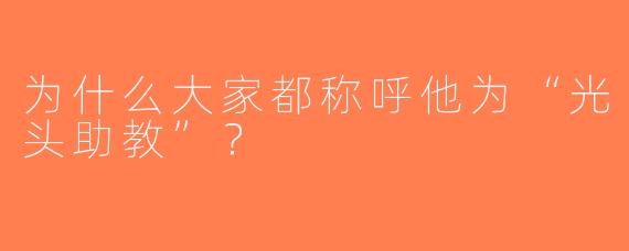 为什么大家都称呼他为“光头助教”？