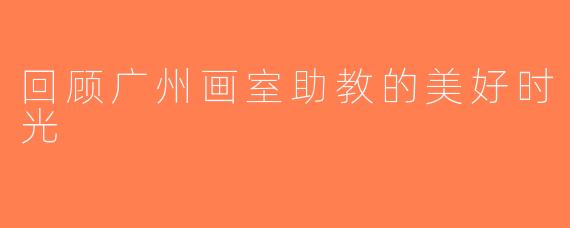 回顾广州画室助教的美好时光