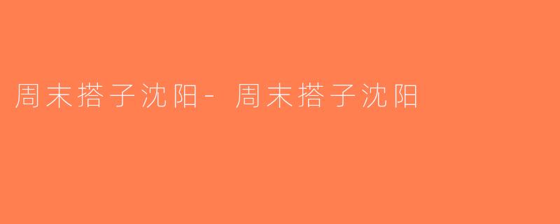 周末搭子沈阳-周末搭子沈阳