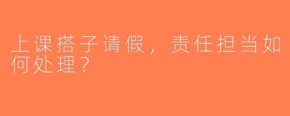 上课搭子请假，责任担当如何处理？