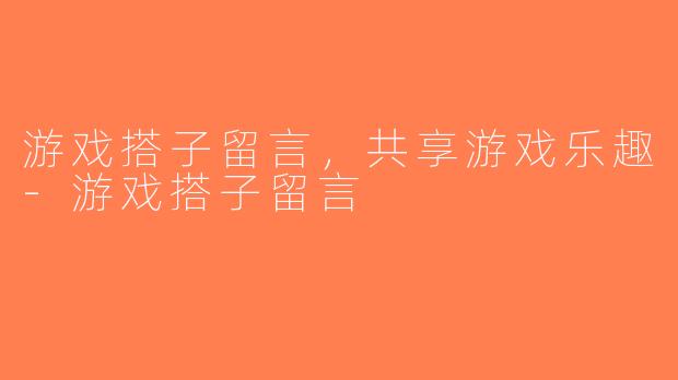 游戏搭子留言，共享游戏乐趣-游戏搭子留言