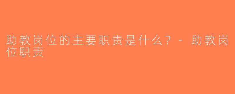 助教岗位的主要职责是什么？-助教岗位职责