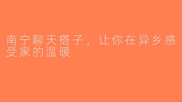 南宁聊天搭子，让你在异乡感受家的温暖