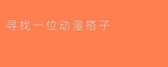 寻找一位动漫搭子