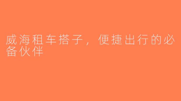 威海租车搭子，便捷出行的必备伙伴