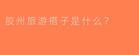 胶州旅游搭子是什么？