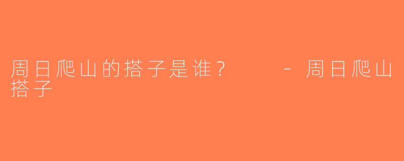 周日爬山的搭子是谁？  -周日爬山搭子