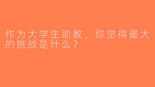 作为大学生助教，你觉得最大的挑战是什么？