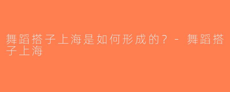 舞蹈搭子上海是如何形成的？-舞蹈搭子上海