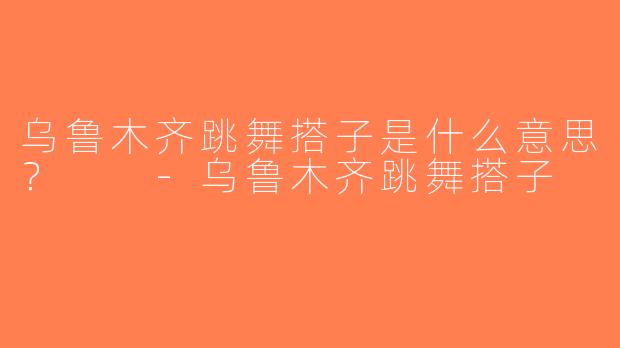 乌鲁木齐跳舞搭子是什么意思？  -乌鲁木齐跳舞搭子
