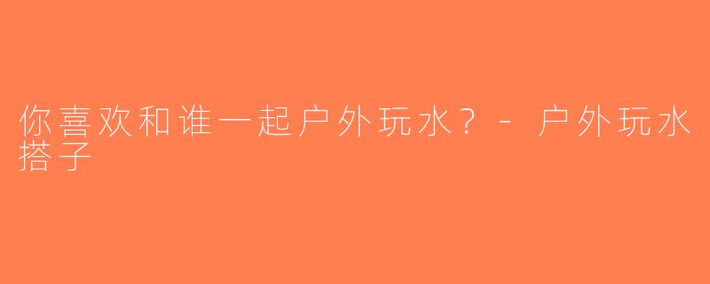 你喜欢和谁一起户外玩水？-户外玩水搭子