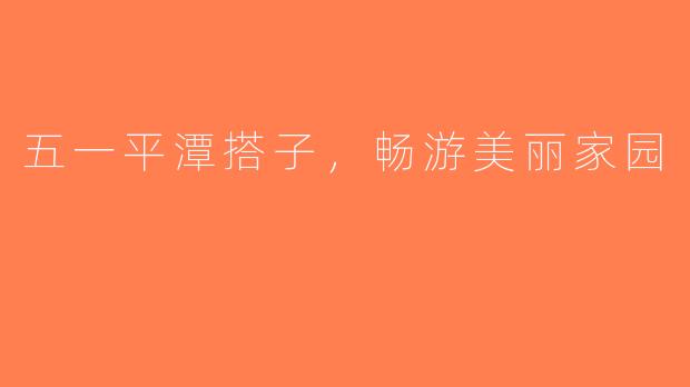 五一平潭搭子，畅游美丽家园