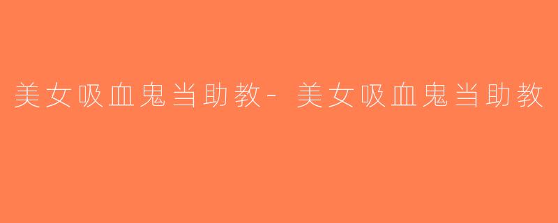 美女吸血鬼当助教-美女吸血鬼当助教