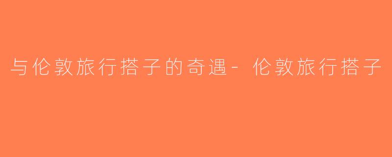 与伦敦旅行搭子的奇遇-伦敦旅行搭子