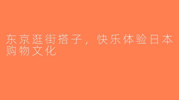 东京逛街搭子，快乐体验日本购物文化