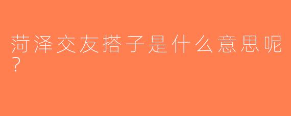 菏泽交友搭子是什么意思呢？