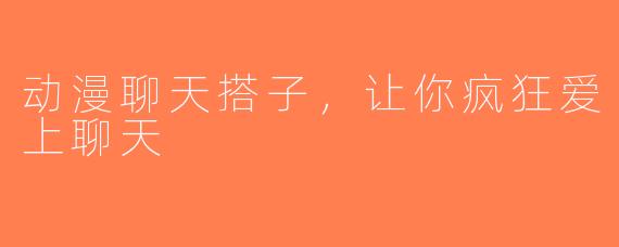 动漫聊天搭子，让你疯狂爱上聊天