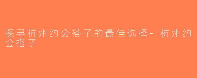 探寻杭州约会搭子的最佳选择-杭州约会搭子