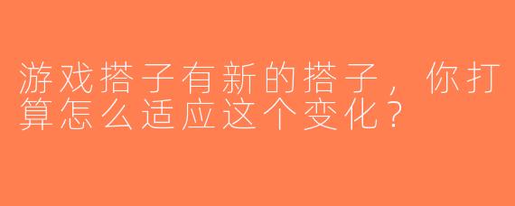 游戏搭子有新的搭子，你打算怎么适应这个变化？