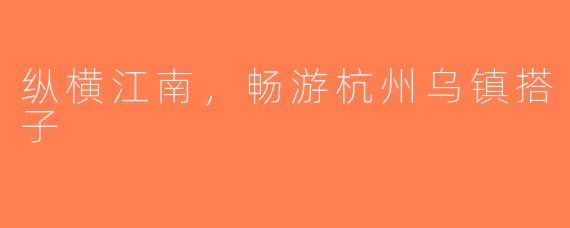 纵横江南，畅游杭州乌镇搭子