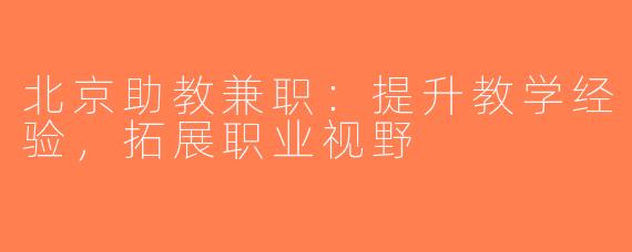 北京助教兼职：提升教学经验，拓展职业视野