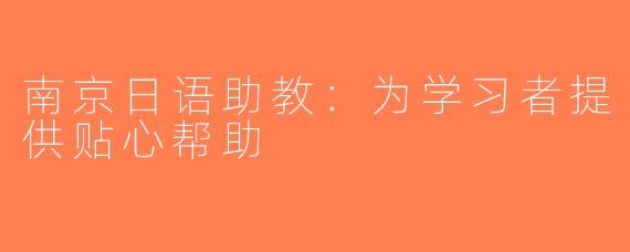 南京日语助教：为学习者提供贴心帮助