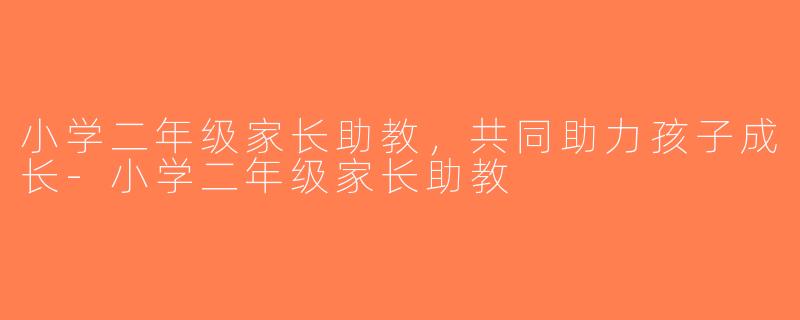 小学二年级家长助教，共同助力孩子成长-小学二年级家长助教