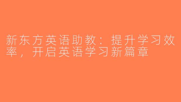 新东方英语助教：提升学习效率，开启英语学习新篇章