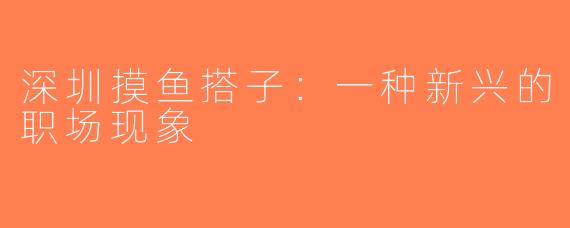 深圳摸鱼搭子：一种新兴的职场现象