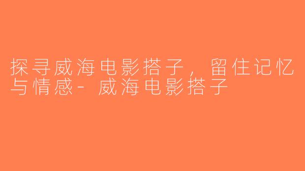 探寻威海电影搭子，留住记忆与情感-威海电影搭子