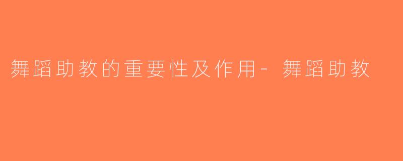 舞蹈助教的重要性及作用-舞蹈助教