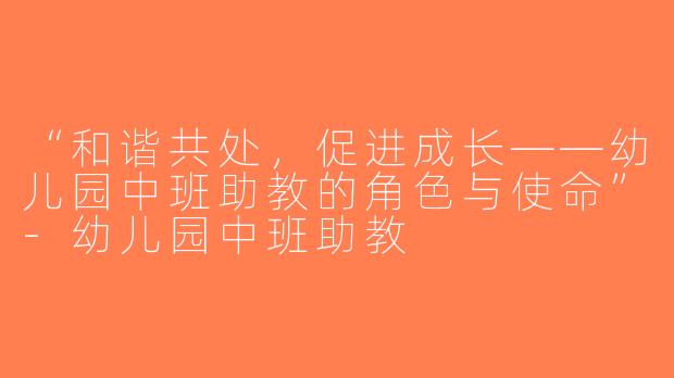 “和谐共处，促进成长——幼儿园中班助教的角色与使命”-幼儿园中班助教