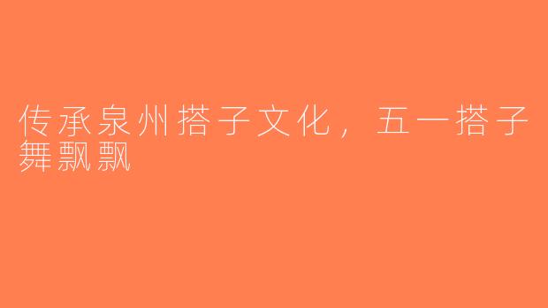 传承泉州搭子文化，五一搭子舞飘飘