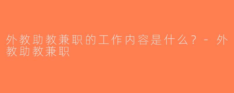 外教助教兼职的工作内容是什么？-外教助教兼职