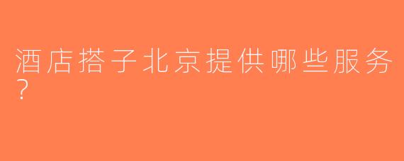 酒店搭子北京提供哪些服务？