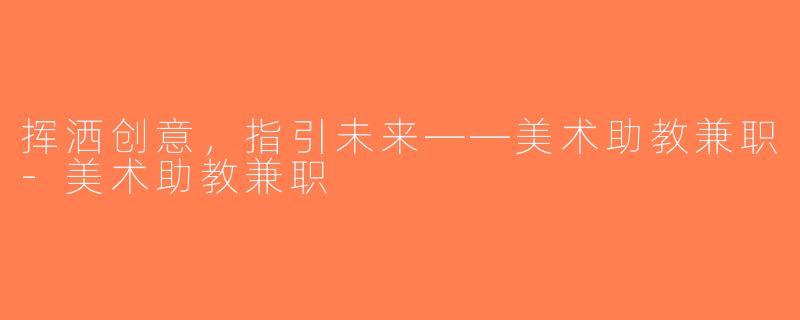 挥洒创意，指引未来——美术助教兼职-美术助教兼职