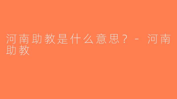 河南助教是什么意思？-河南助教