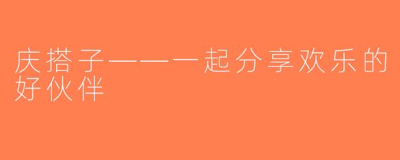 庆搭子——一起分享欢乐的好伙伴